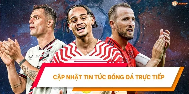 CakhiaTV câp nhật tin tức bóng đá trực tiếp mới nhất